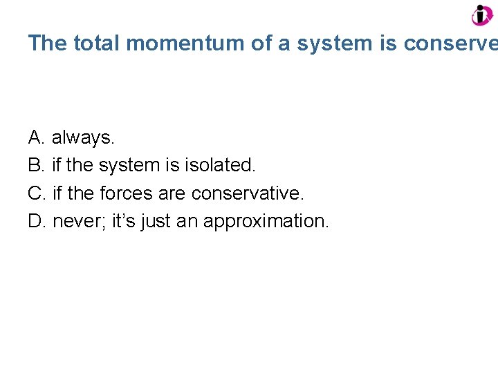 The total momentum of a system is conserve A. always. B. if the system