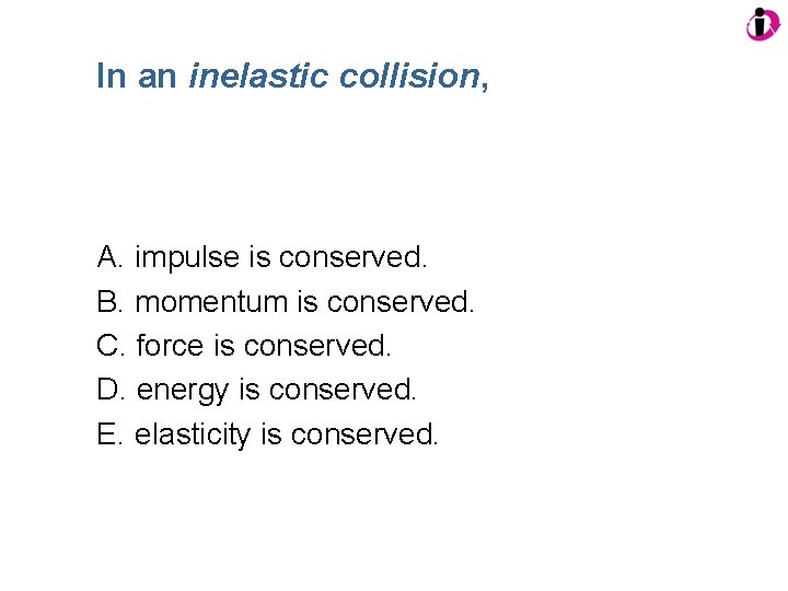 In an inelastic collision, A. impulse is conserved. B. momentum is conserved. C. force