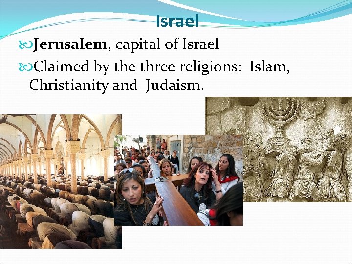 Israel Jerusalem, capital of Israel Claimed by the three religions: Islam, Christianity and Judaism.