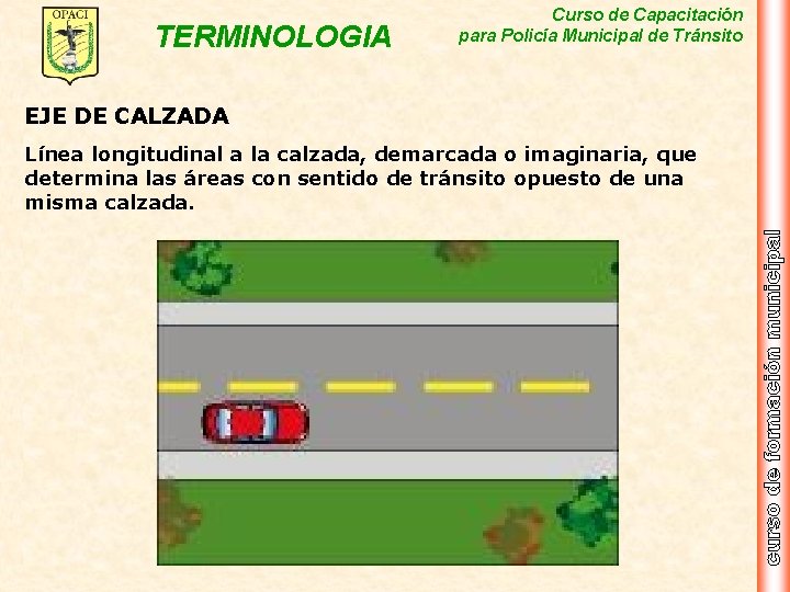 TERMINOLOGIA Curso de Capacitación para Policía Municipal de Tránsito EJE DE CALZADA Línea longitudinal
