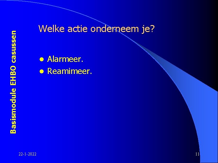 Basismodule EHBO casussen Welke actie onderneem je? Alarmeer. l Reamimeer. l 22 -1 -2022