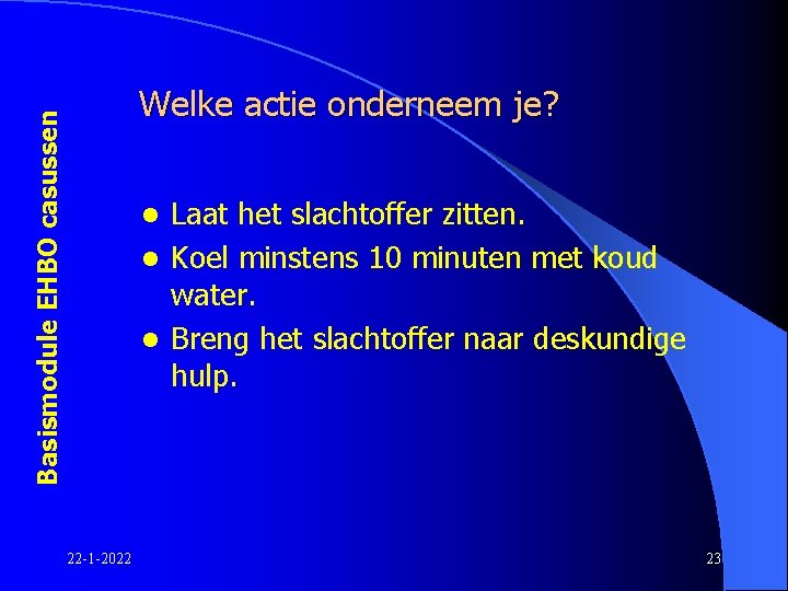 Basismodule EHBO casussen Welke actie onderneem je? Laat het slachtoffer zitten. l Koel minstens