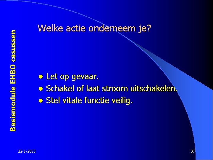 Basismodule EHBO casussen Welke actie onderneem je? Let op gevaar. l Schakel of laat