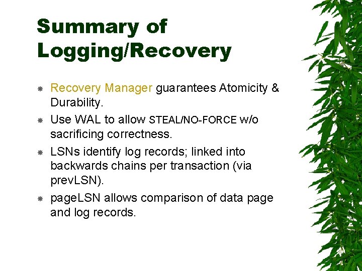 Summary of Logging/Recovery Recovery Manager guarantees Atomicity & Durability. Use WAL to allow STEAL/NO-FORCE