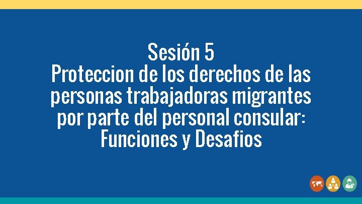 Sesión 5 Proteccion de los derechos de las personas trabajadoras migrantes por parte del