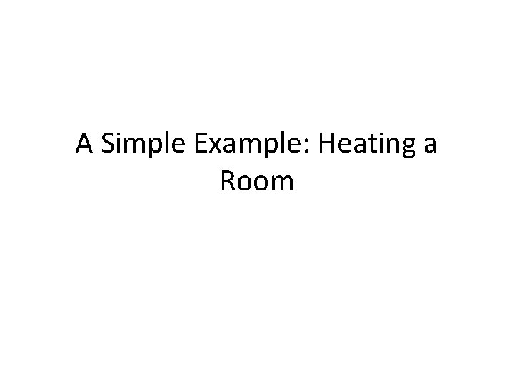A Simple Example: Heating a Room 