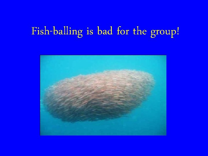 Fish-balling is bad for the group! 