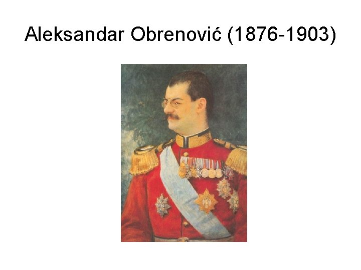 Aleksandar Obrenović (1876 -1903) 