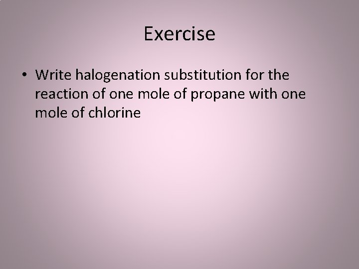 Exercise • Write halogenation substitution for the reaction of one mole of propane with