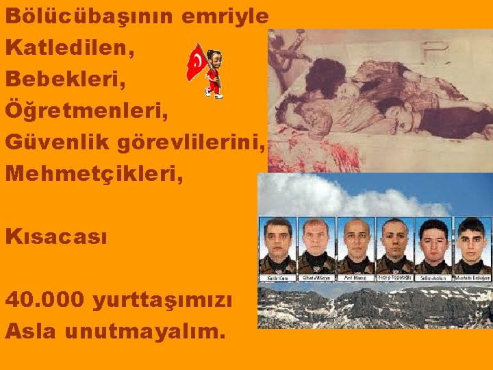 Bölücübaşının emriyle Katledilen, Bebekleri, Öğretmenleri, Güvenlik görevlilerini, Mehmetçikleri, Kısacası 40. 000 yurttaşımızı Asla unutmayalım.