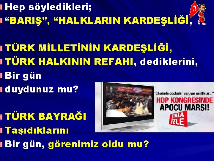 Hep söyledikleri; “BARIŞ”, “HALKLARIN KARDEŞLİĞİ, TÜRK MİLLETİNİN KARDEŞLİĞİ, TÜRK HALKININ REFAHI, dediklerini, Bir gün