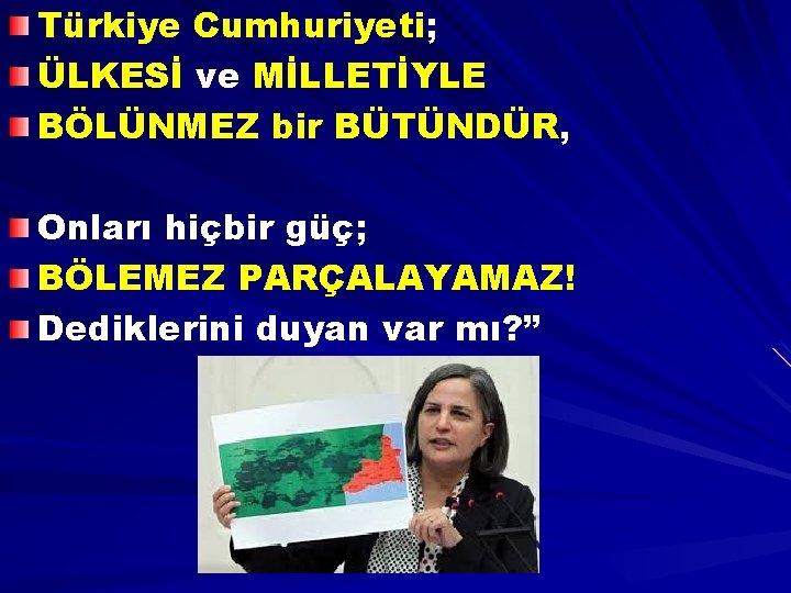 Türkiye Cumhuriyeti; ÜLKESİ ve MİLLETİYLE BÖLÜNMEZ bir BÜTÜNDÜR, Onları hiçbir güç; BÖLEMEZ PARÇALAYAMAZ! Dediklerini