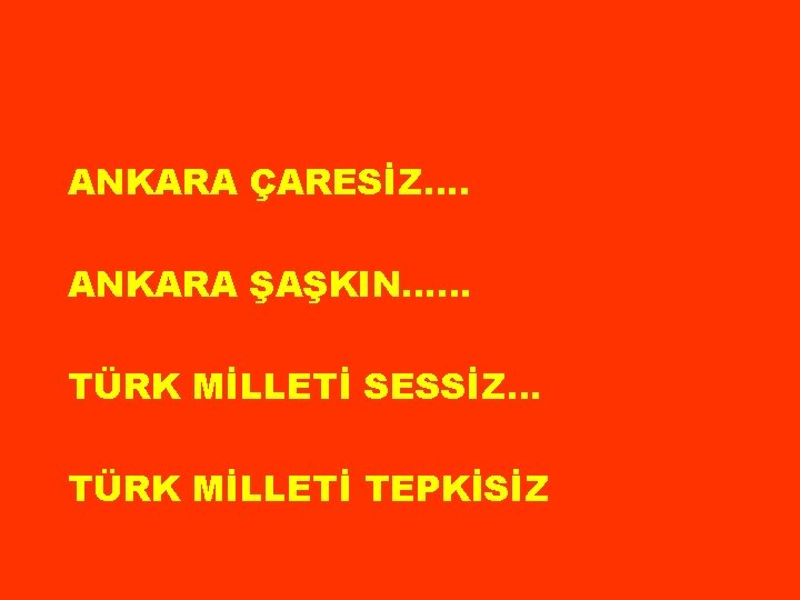 ANKARA ÇARESİZ…. ANKARA ŞAŞKIN…… TÜRK MİLLETİ SESSİZ… TÜRK MİLLETİ TEPKİSİZ 