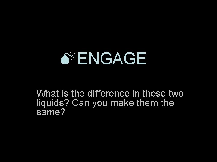  ENGAGE What is the difference in these two liquids? Can you make them