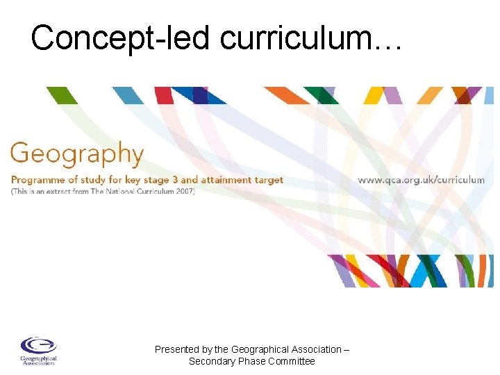 Concept-led curriculum… Presented by the Geographical Association – Secondary Phase Committee 