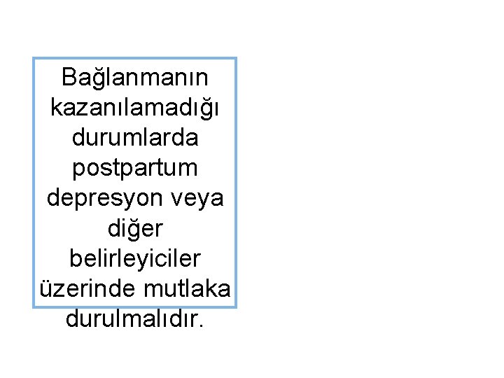 Bağlanmanın kazanılamadığı durumlarda postpartum depresyon veya diğer belirleyiciler üzerinde mutlaka durulmalıdır. 