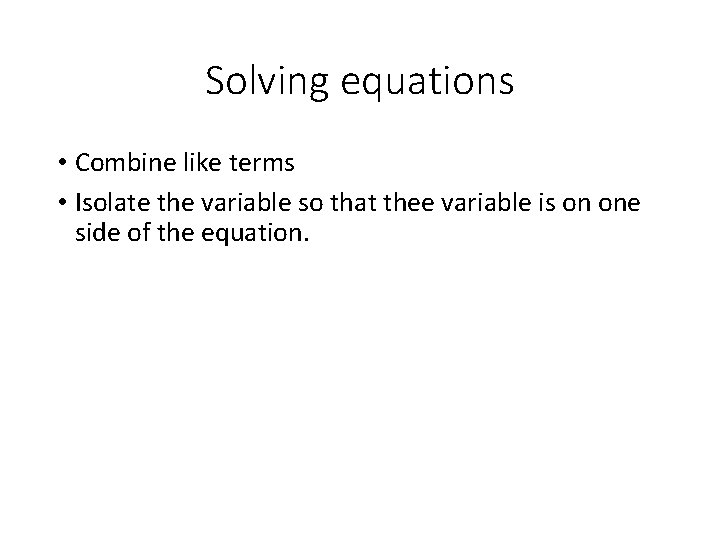 Solving equations • Combine like terms • Isolate the variable so that thee variable