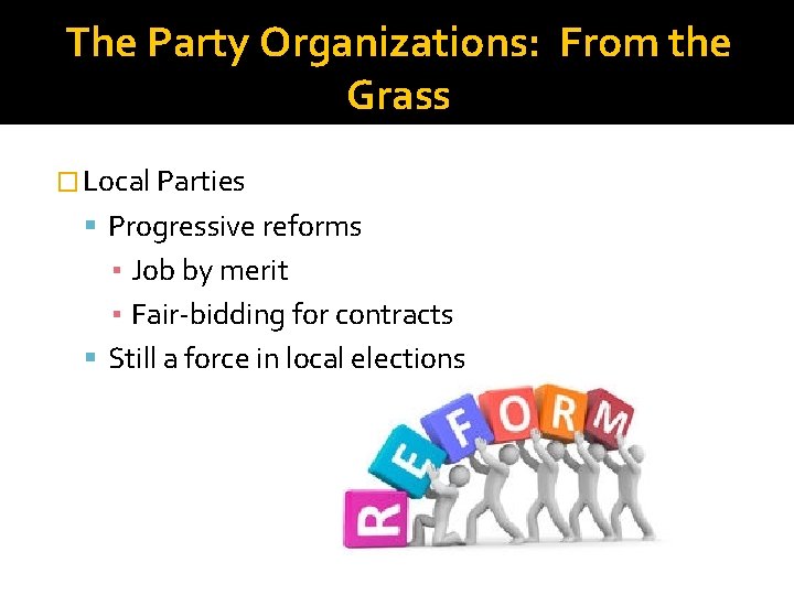 The Party Organizations: From the Grass � Local Parties Progressive reforms ▪ Job by