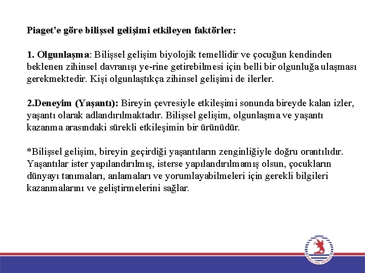 Piaget'e göre bilişsel gelişimi etkileyen faktörler: 1. Olgunlaşma: Bilişsel gelişim biyolojik temellidir ve çocuğun