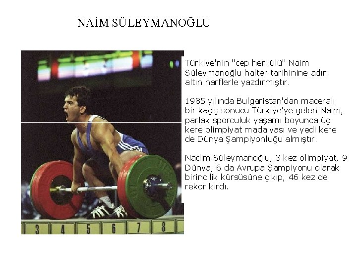 NAİM SÜLEYMANOĞLU Türkiye'nin "cep herkülü" Naim Süleymanoğlu halter tarihinine adını altın harflerle yazdırmıştır. 1985