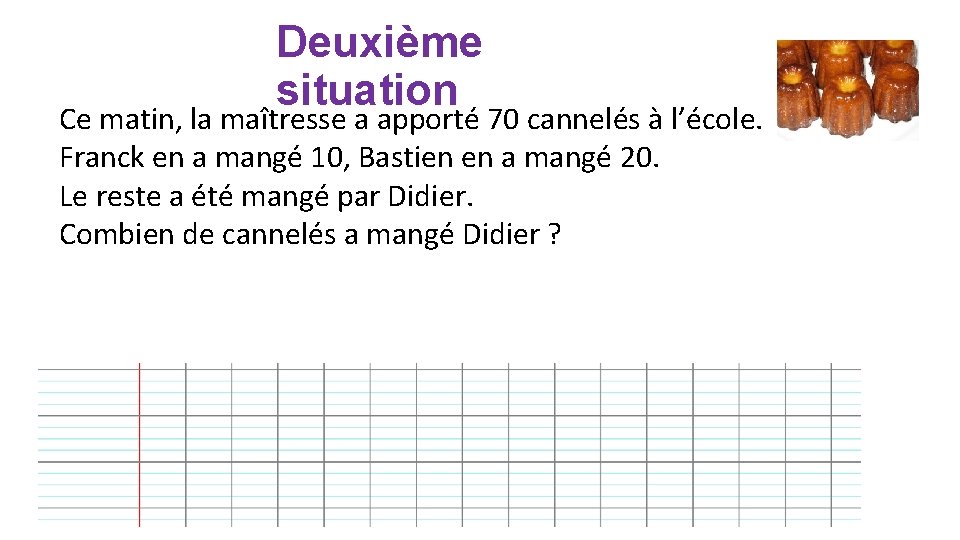 Deuxième situation Ce matin, la maîtresse a apporté 70 cannelés à l’école. Franck en