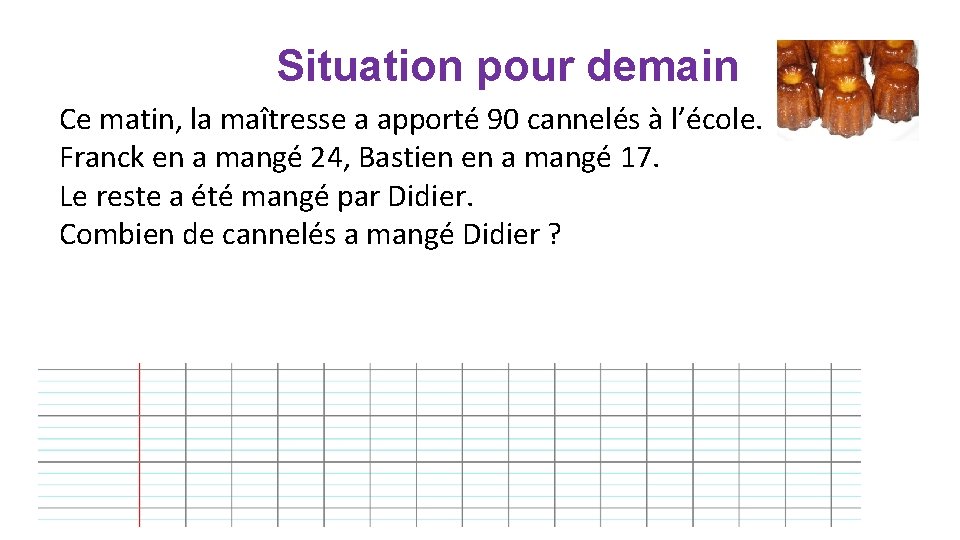 Situation pour demain Ce matin, la maîtresse a apporté 90 cannelés à l’école. Franck