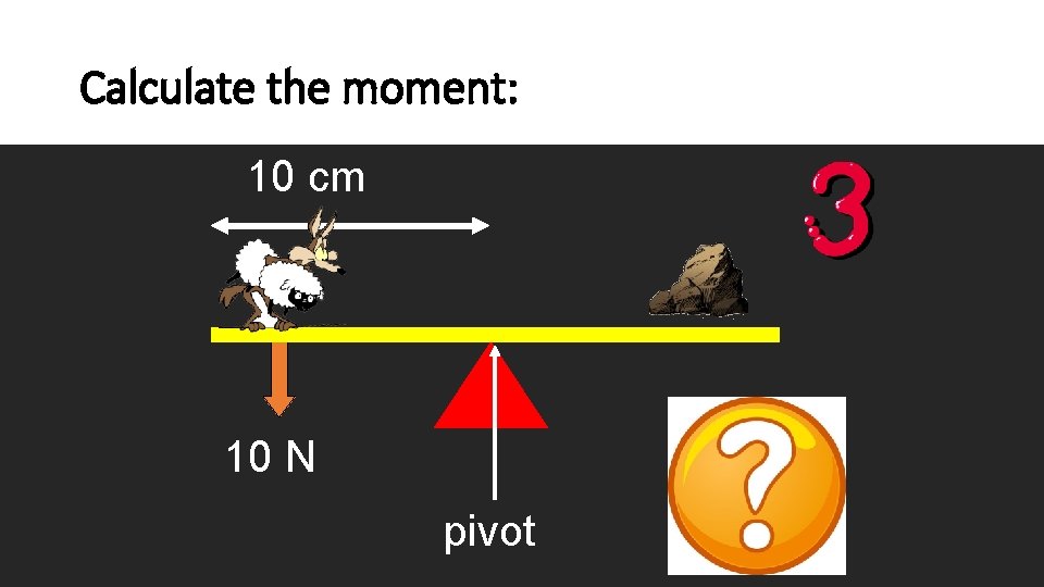 Calculate the moment: 10 cm 10 N pivot 100 N cm 
