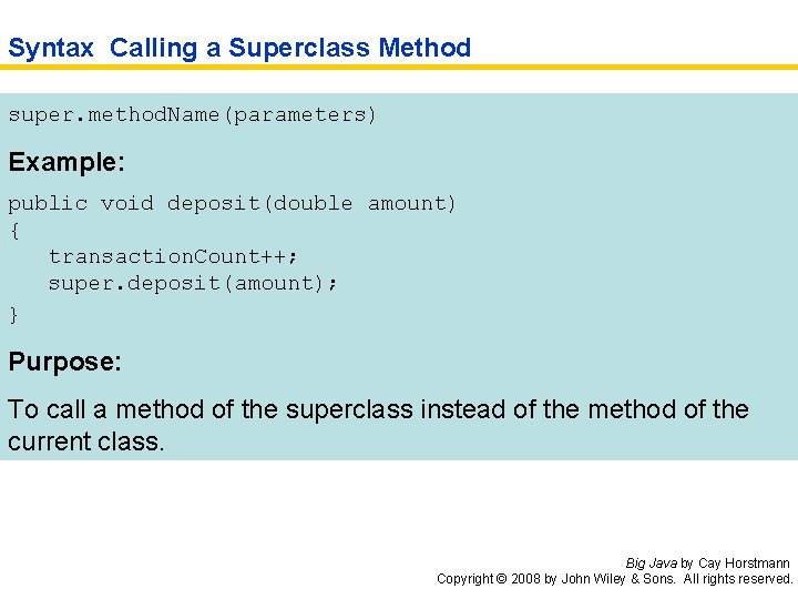 Syntax Calling a Superclass Method super. method. Name(parameters) Example: public void deposit(double amount) {