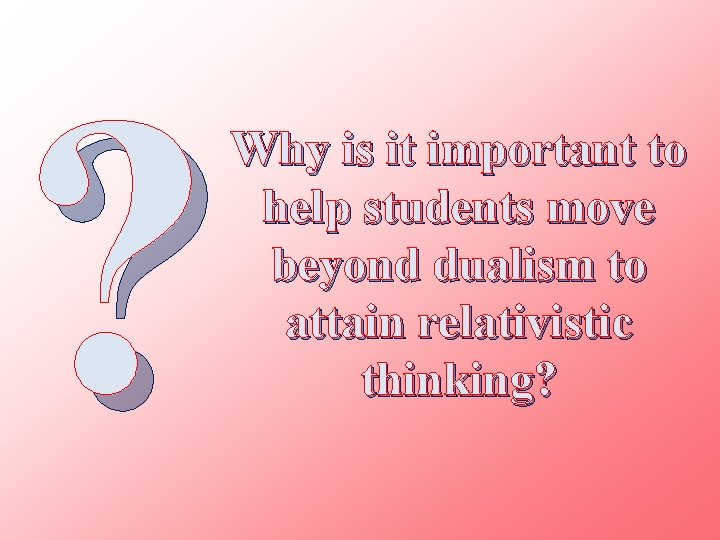 ? Why is it important to help students move beyond dualism to attain relativistic