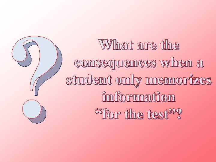 ? What are the consequences when a student only memorizes information “for the test”?