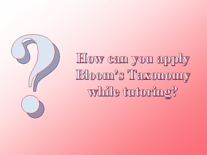 ? How can you apply Bloom’s Taxonomy while tutoring? 