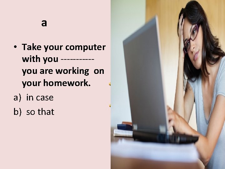a • Take your computer with you -----you are working on your homework. a)