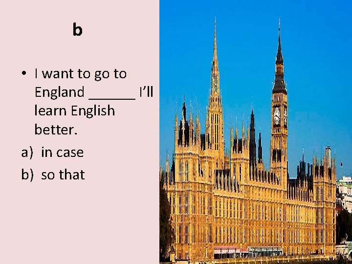 b • I want to go to England ______ I’ll learn English better. a)