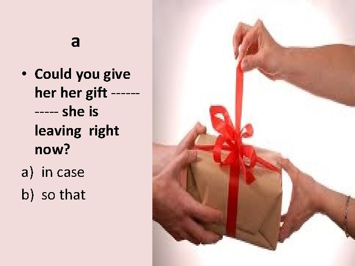 a • Could you give her gift ----- she is leaving right now? a)