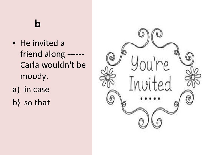 b • He invited a friend along -----Carla wouldn't be moody. a) in case
