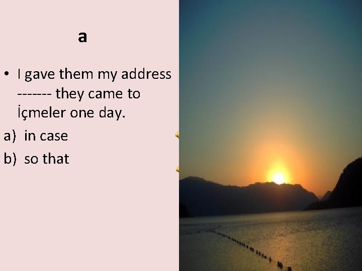 a • I gave them my address ------- they came to İçmeler one day.