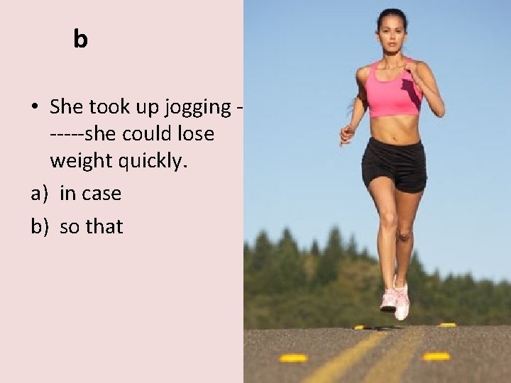 b • She took up jogging -----she could lose weight quickly. a) in case