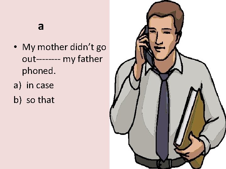 a • My mother didn’t go out---- my father phoned. a) in case b)