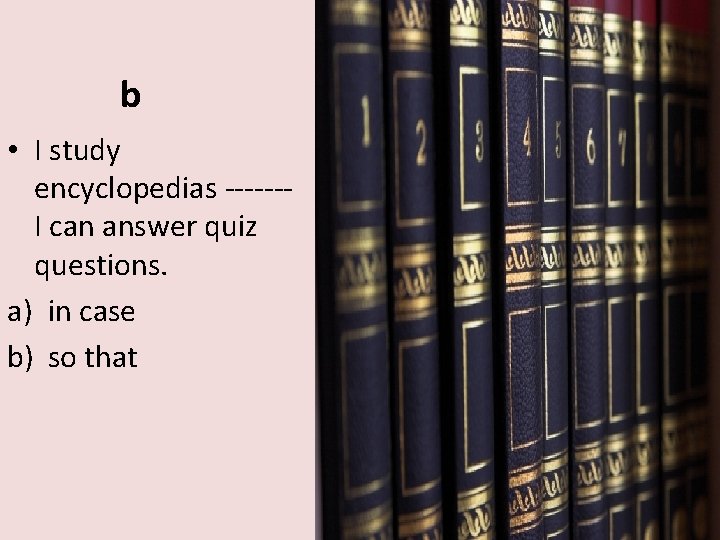 b • I study encyclopedias ------I can answer quiz questions. a) in case b)