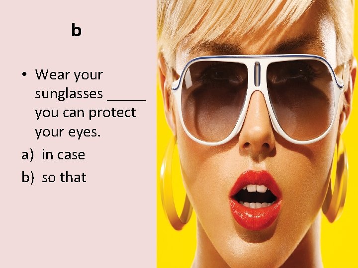 b • Wear your sunglasses _____ you can protect your eyes. a) in case
