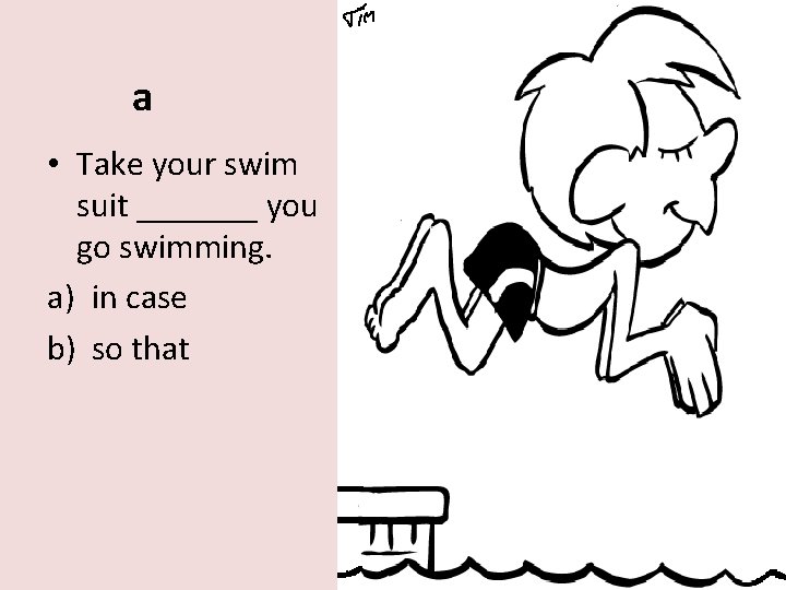 a • Take your swim suit _______ you go swimming. a) in case b)