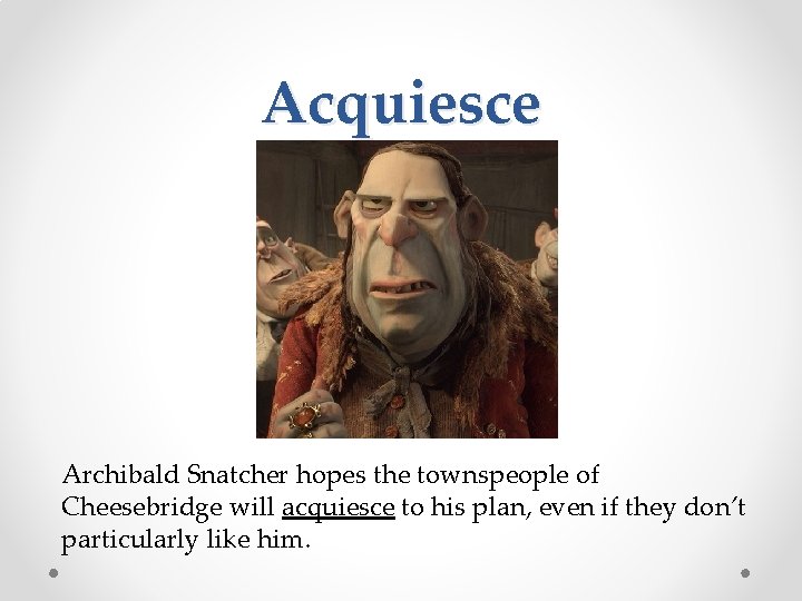 Acquiesce Archibald Snatcher hopes the townspeople of Cheesebridge will acquiesce to his plan, even