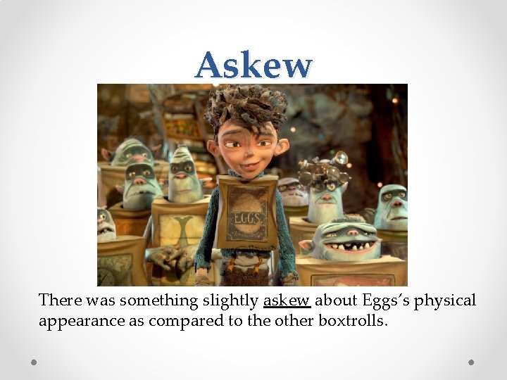 Askew There was something slightly askew about Eggs’s physical appearance as compared to the