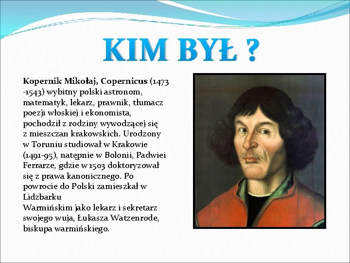 KIM BYŁ ? Kopernik Mikołaj, Copernicus (1473 -1543) wybitny polski astronom, matematyk, lekarz, prawnik,