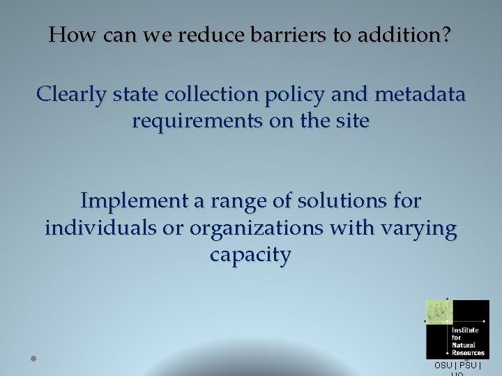 How can we reduce barriers to addition? Clearly state collection policy and metadata requirements