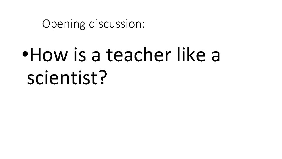 Opening discussion: • How is a teacher like a scientist? 