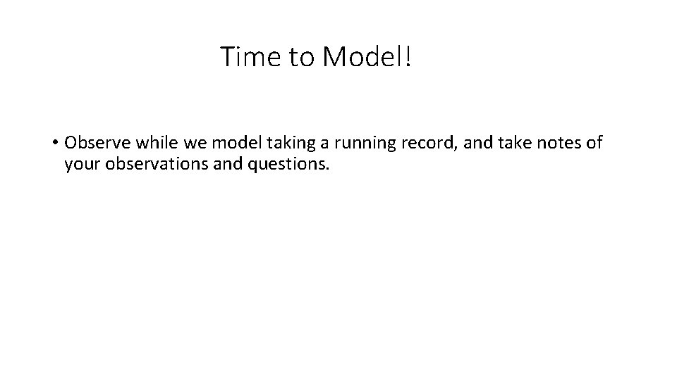 Time to Model! • Observe while we model taking a running record, and take