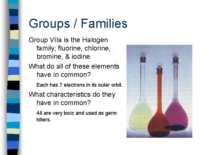 Groups / Families Group VIIa is the Halogen family; fluorine, chlorine, bromine, & iodine.