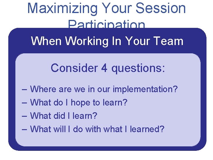Maximizing Your Session Participation When Working In Your Team Consider 4 questions: – –
