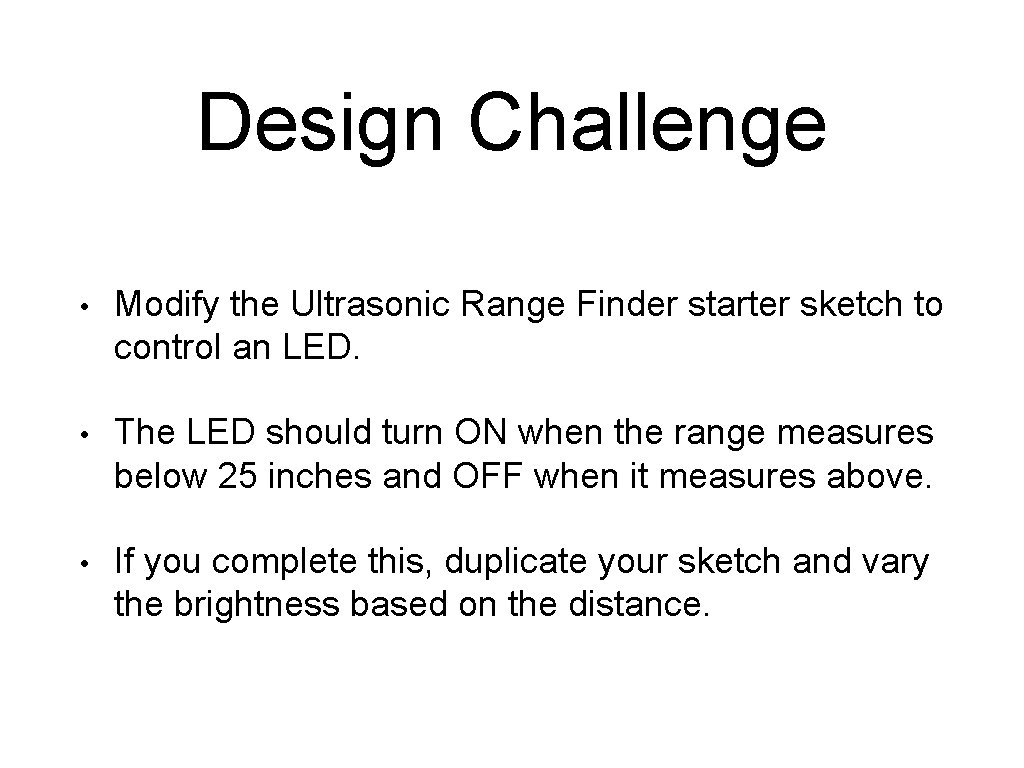 Design Challenge • Modify the Ultrasonic Range Finder starter sketch to control an LED. Design Challenge • Modify the Ultrasonic Range Finder starter sketch to control an LED.